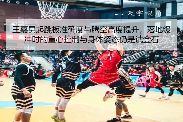 王嘉男起跳板准确度与腾空高度提升，落地缓冲时的重心控制与身体姿态仍是试金石